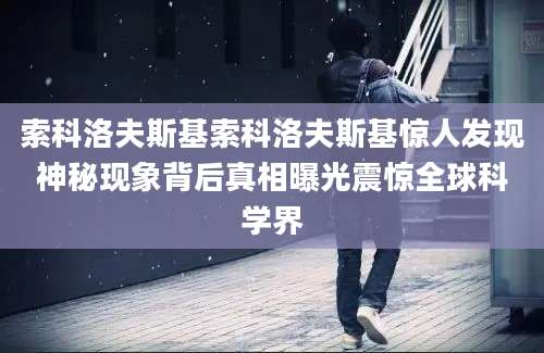 索科洛夫斯基索科洛夫斯基惊人发现神秘现象背后真相曝光震惊全球科学界