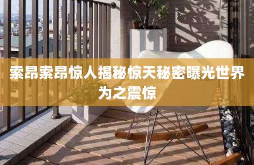 索昂索昂惊人揭秘惊天秘密曝光世界为之震惊
