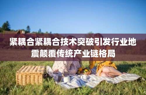 紧耦合紧耦合技术突破引发行业地震颠覆传统产业链格局