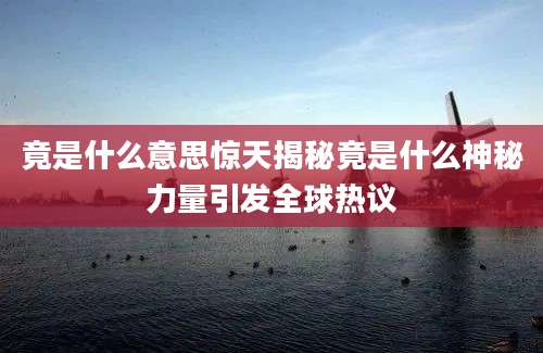 竟是什么意思惊天揭秘竟是什么神秘力量引发全球热议