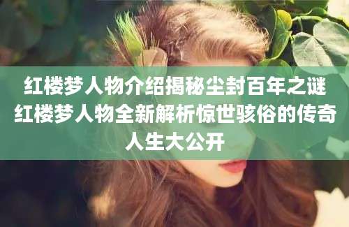 红楼梦人物介绍揭秘尘封百年之谜红楼梦人物全新解析惊世骇俗的传奇人生大公开