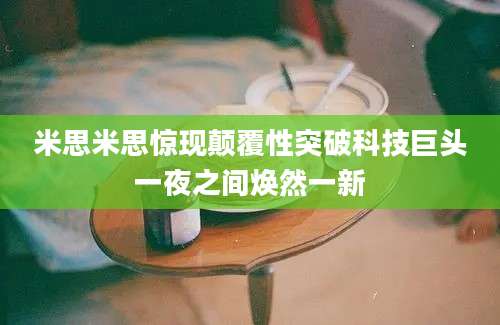 米思米思惊现颠覆性突破科技巨头一夜之间焕然一新