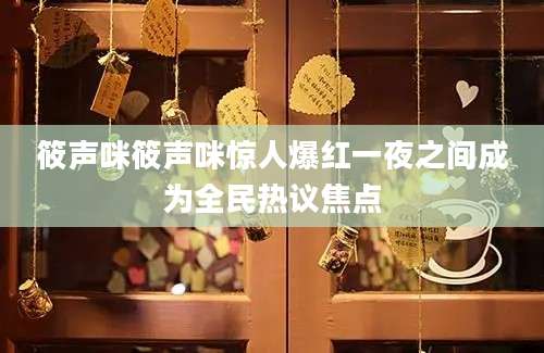 筱声咪筱声咪惊人爆红一夜之间成为全民热议焦点