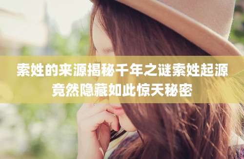 索姓的来源揭秘千年之谜索姓起源竟然隐藏如此惊天秘密