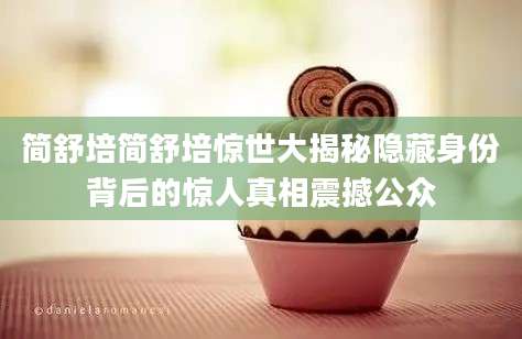 简舒培简舒培惊世大揭秘隐藏身份背后的惊人真相震撼公众