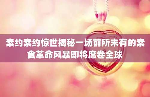 素约素约惊世揭秘一场前所未有的素食革命风暴即将席卷全球