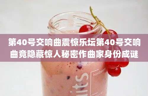 第40号交响曲震惊乐坛第40号交响曲竟隐藏惊人秘密作曲家身份成谜