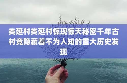 类延村类延村惊现惊天秘密千年古村竟隐藏着不为人知的重大历史发现