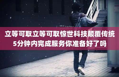 立等可取立等可取惊世科技颠覆传统5分钟内完成服务你准备好了吗