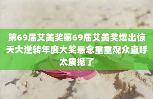 第69届艾美奖第69届艾美奖爆出惊天大逆转年度大奖悬念重重观众直呼太震撼了