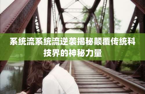 系统流系统流逆袭揭秘颠覆传统科技界的神秘力量