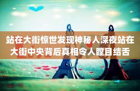 站在大街惊世发现神秘人深夜站在大街中央背后真相令人瞠目结舌