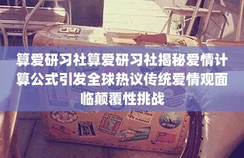 算爱研习社算爱研习社揭秘爱情计算公式引发全球热议传统爱情观面临颠覆性挑战