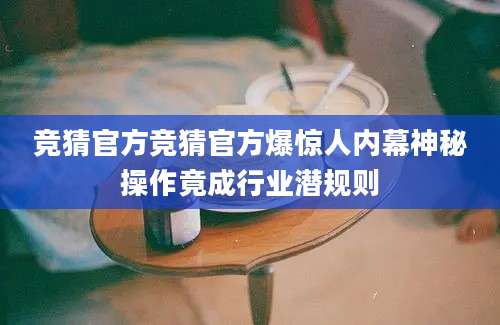竞猜官方竞猜官方爆惊人内幕神秘操作竟成行业潜规则