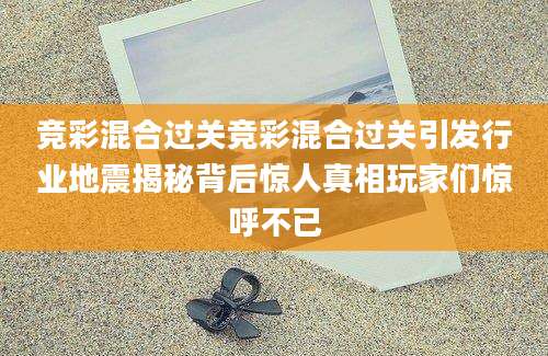 竞彩混合过关竞彩混合过关引发行业地震揭秘背后惊人真相玩家们惊呼不已