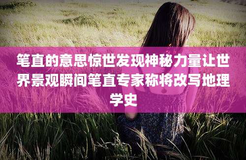 笔直的意思惊世发现神秘力量让世界景观瞬间笔直专家称将改写地理学史