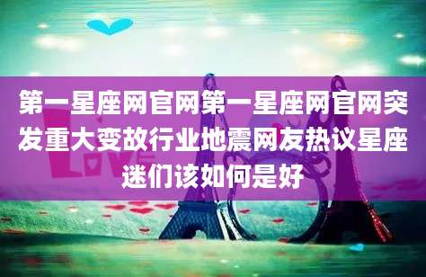 第一星座网官网第一星座网官网突发重大变故行业地震网友热议星座迷们该如何是好