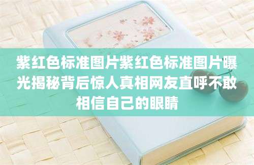 紫红色标准图片紫红色标准图片曝光揭秘背后惊人真相网友直呼不敢相信自己的眼睛