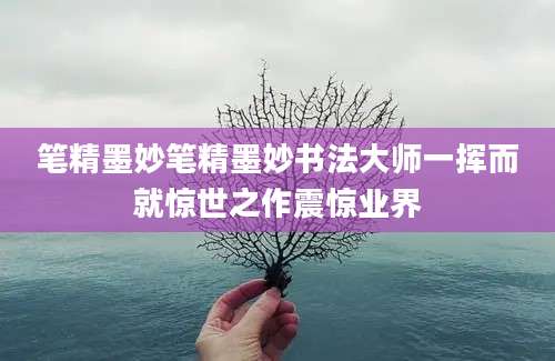 笔精墨妙笔精墨妙书法大师一挥而就惊世之作震惊业界