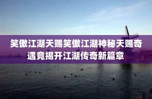 笑傲江湖天赐笑傲江湖神秘天赐奇遇竟揭开江湖传奇新篇章