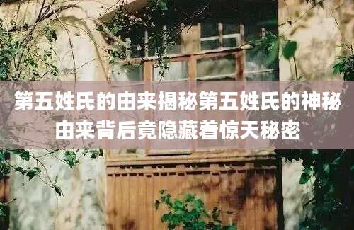 第五姓氏的由来揭秘第五姓氏的神秘由来背后竟隐藏着惊天秘密