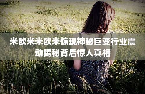 米欧米米欧米惊现神秘巨变行业震动揭秘背后惊人真相