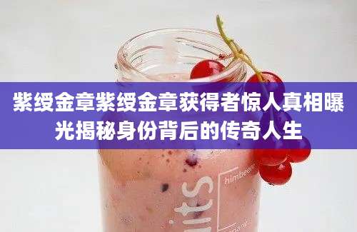 紫绶金章紫绶金章获得者惊人真相曝光揭秘身份背后的传奇人生