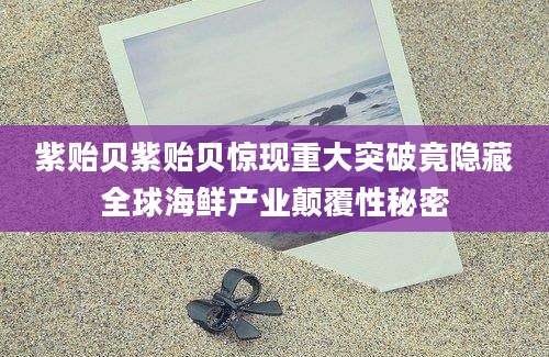紫贻贝紫贻贝惊现重大突破竟隐藏全球海鲜产业颠覆性秘密