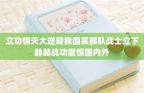立功惊天大逆转我国某部队战士立下赫赫战功震惊国内外