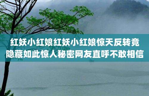 红妖小红娘红妖小红娘惊天反转竟隐藏如此惊人秘密网友直呼不敢相信