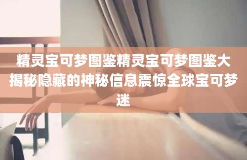 精灵宝可梦图鉴精灵宝可梦图鉴大揭秘隐藏的神秘信息震惊全球宝可梦迷