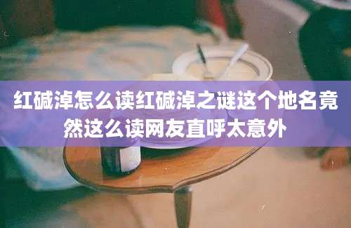 红碱淖怎么读红碱淖之谜这个地名竟然这么读网友直呼太意外