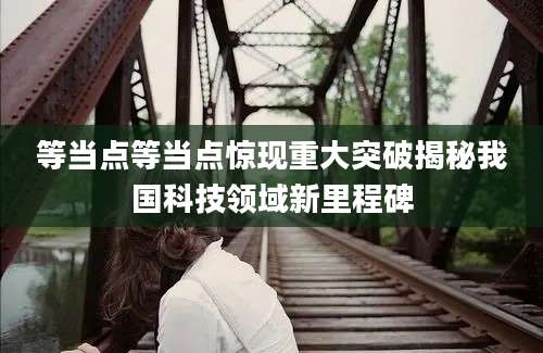 等当点等当点惊现重大突破揭秘我国科技领域新里程碑