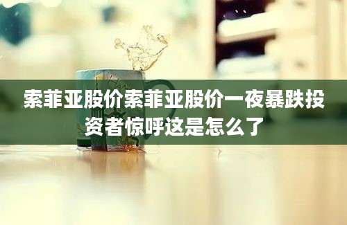 索菲亚股价索菲亚股价一夜暴跌投资者惊呼这是怎么了