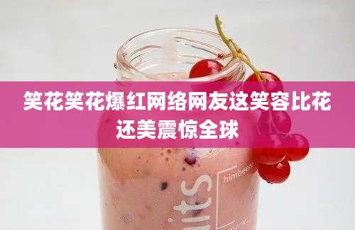 笑花笑花爆红网络网友这笑容比花还美震惊全球
