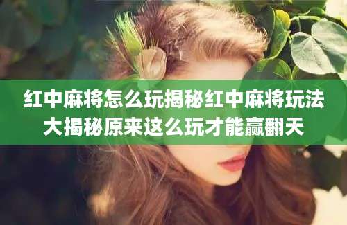 红中麻将怎么玩揭秘红中麻将玩法大揭秘原来这么玩才能赢翻天