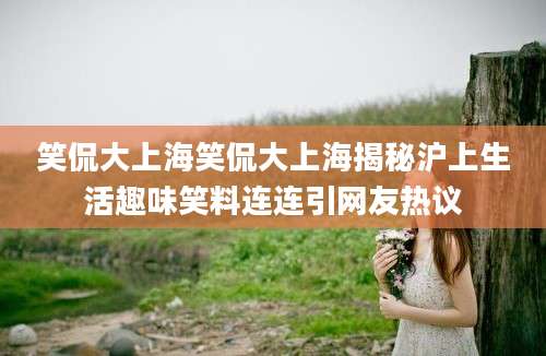 笑侃大上海笑侃大上海揭秘沪上生活趣味笑料连连引网友热议