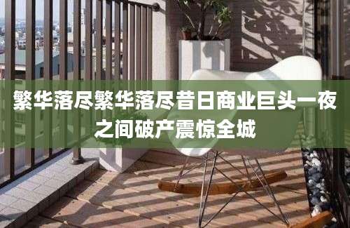 繁华落尽繁华落尽昔日商业巨头一夜之间破产震惊全城