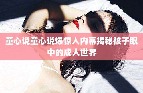 童心说童心说爆惊人内幕揭秘孩子眼中的成人世界