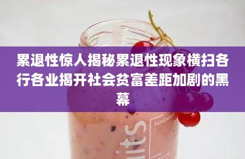 累退性惊人揭秘累退性现象横扫各行各业揭开社会贫富差距加剧的黑幕