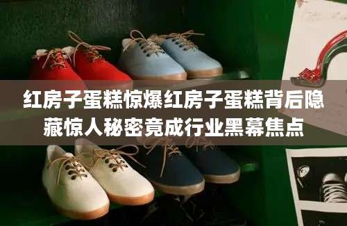 红房子蛋糕惊爆红房子蛋糕背后隐藏惊人秘密竟成行业黑幕焦点