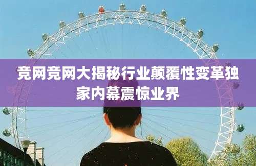 竞网竞网大揭秘行业颠覆性变革独家内幕震惊业界