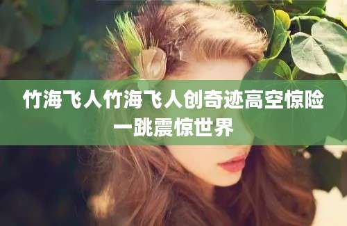 竹海飞人竹海飞人创奇迹高空惊险一跳震惊世界