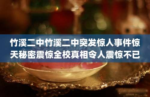竹溪二中竹溪二中突发惊人事件惊天秘密震惊全校真相令人震惊不已