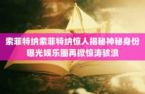 索菲特纳索菲特纳惊人揭秘神秘身份曝光娱乐圈再掀惊涛骇浪