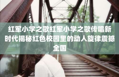 红军小学之歌红军小学之歌传唱新时代揭秘红色校园里的动人旋律震撼全国