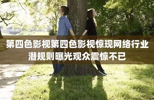第四色影视第四色影视惊现网络行业潜规则曝光观众震惊不已