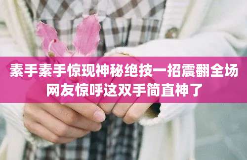 素手素手惊现神秘绝技一招震翻全场网友惊呼这双手简直神了