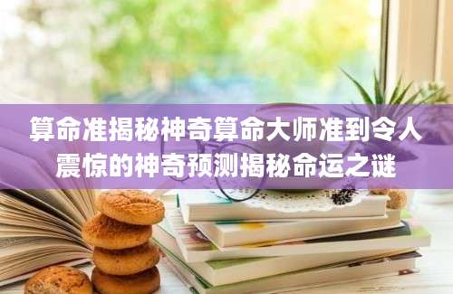 算命准揭秘神奇算命大师准到令人震惊的神奇预测揭秘命运之谜