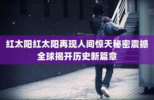 红太阳红太阳再现人间惊天秘密震撼全球揭开历史新篇章